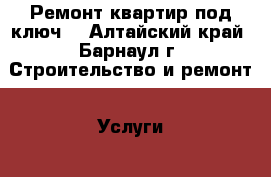 Ремонт квартир под ключ. - Алтайский край, Барнаул г. Строительство и ремонт » Услуги   . Алтайский край,Барнаул г.